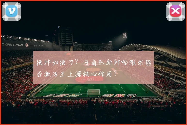 换帅如换刀？河南队新帅哈维尔能否激活王上源核心作用？